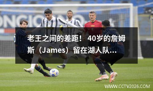老王之间的差距！ 40岁的詹姆斯（James）留在湖人队，无法回到骑士队