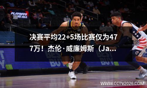 决赛平均22+5场比赛仅为477万！杰伦·威廉姆斯（Jaylen Williams）的惊人表演赢得了赞美