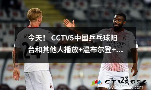 今天！ CCTV5中国乒乓球阳台和其他人播放+温布尔登+篮球公园，5+到东亚杯