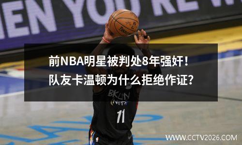 前NBA明星被判处8年强奸！队友卡温顿为什么拒绝作证？