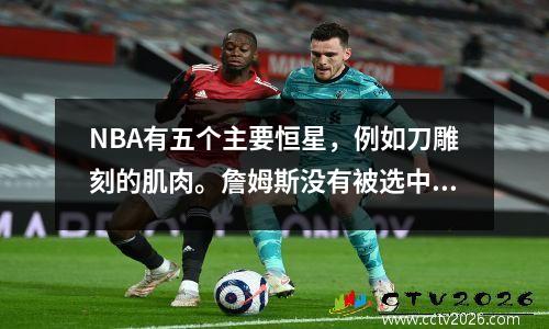 NBA有五个主要恒星，例如刀雕刻的肌肉。詹姆斯没有被选中。鲁滨逊是一件艺术品。