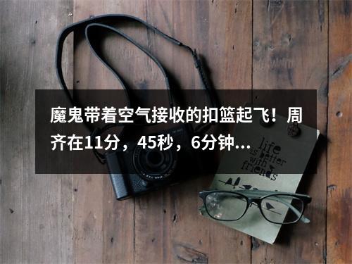 魔鬼带着空气接收的扣篮起飞！周齐在11分，45秒，6分钟，5个篮板上统治了内线，但被裁判大喊。