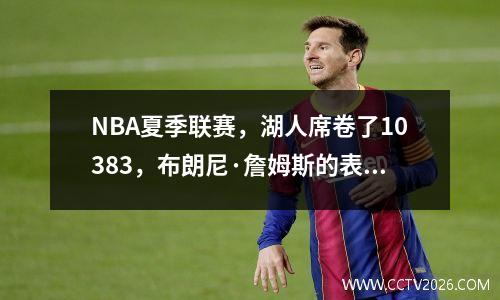 NBA夏季联赛，湖人席卷了10383，布朗尼·詹姆斯的表现很好