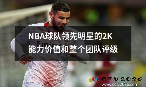 NBA球队领先明星的2K能力价值和整个团队评级