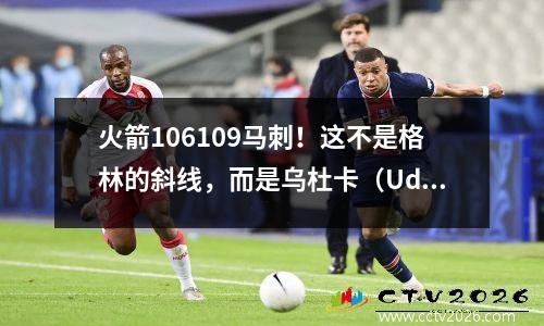 火箭106109马刺！这不是格林的斜线，而是乌杜卡（Uduka）对沉明的话的评论