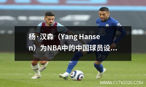 杨·汉森（Yang Hansen）为NBA中的中国球员设定了一个新的高度：四个历史第一，重写规则草案