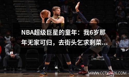 NBA超级巨星的童年：我6岁那年无家可归，去街头乞求剩菜，睡在马棚里