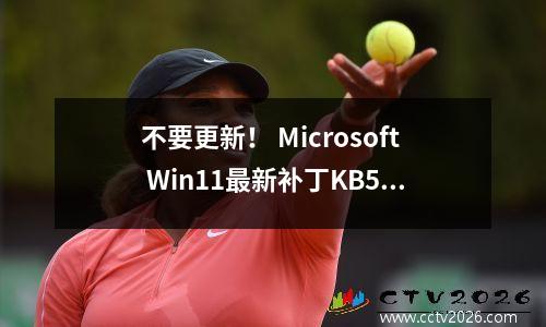 不要更新！ Microsoft Win11最新补丁KB5013943导致蓝屏，错误报告和其他问题