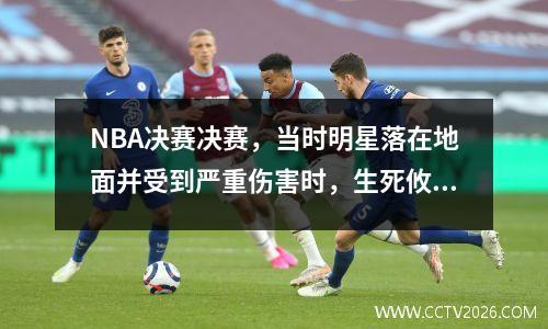 NBA决赛决赛，当时明星落在地面并受到严重伤害时，生死攸关的战斗。受伤后面有多少个秘密