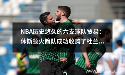 NBA历史悠久的六支球队贸易：休斯顿火箭队成功收购了杜兰特和卡佩拉
