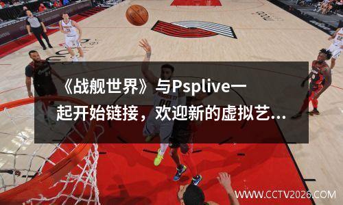 《战舰世界》与Psplive一起开始链接，欢迎新的虚拟艺术家指挥官