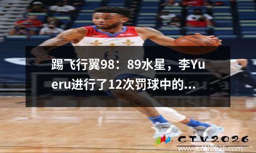 踢飞行翼98：89水星，李Yueru进行了12次罚球中的10分，得12分和11个篮板