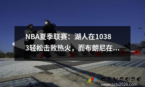 NBA夏季联赛：湖人在10383轻松击败热火，而布朗尼在整个比赛中闪耀！