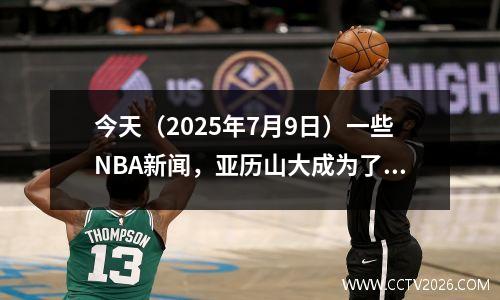 今天（2025年7月9日）一些NBA新闻，亚历山大成为了游戏的封面角色
