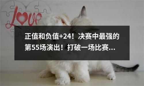 正值和负值+24！决赛中最强的第55场演出！打破一场比赛的NBA历史记录
