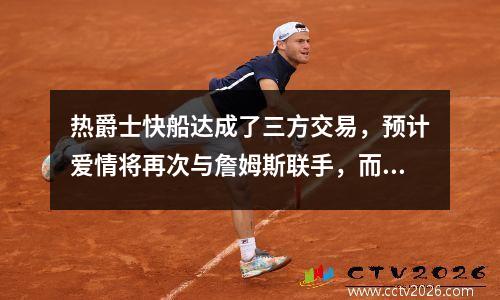 热爵士快船达成了三方交易，预计爱情将再次与詹姆斯联手，而快船队得到了强有力的援助