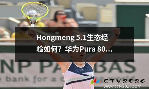 Hongmeng 5.1生态经验如何？华为Pura 80系列带来什么惊喜？