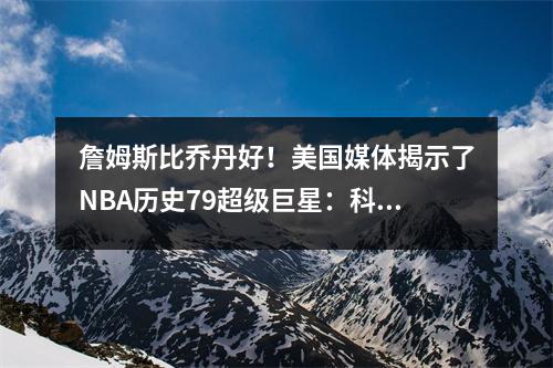 詹姆斯比乔丹好！美国媒体揭示了NBA历史79超级巨星：科比8，邓肯10，库里升至第13位