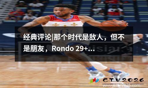 经典评论|那个时代是敌人，但不是朋友，Rondo 29+18+13 Magical Triple Double征服了老James