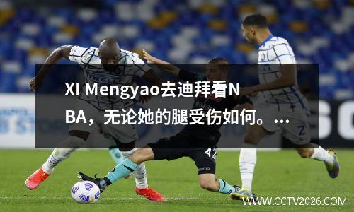 XI Mengyao去迪拜看NBA，无论她的腿受伤如何。她的身高差异为10厘米，没有影响她的爱。