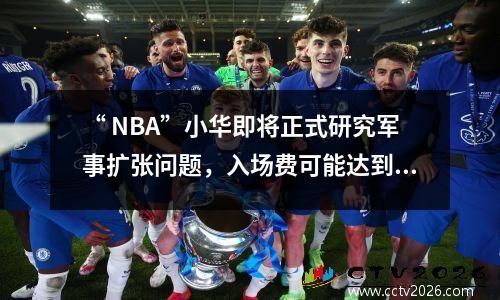 “ NBA”小华即将正式研究军事扩张问题，入场费可能达到60亿美元。