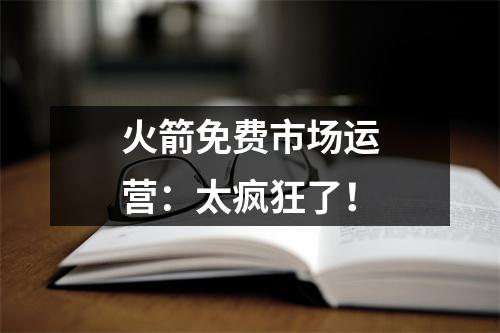 火箭免费市场运营：太疯狂了！