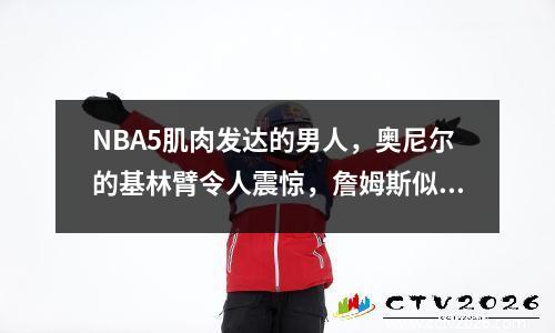 NBA5肌肉发达的男人，奥尼尔的基林臂令人震惊，詹姆斯似乎是非人类的