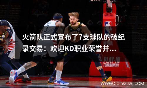火箭队正式宣布了7支球队的破纪录交易：欢迎KD职业荣誉并制作格林的亮点，并说再见