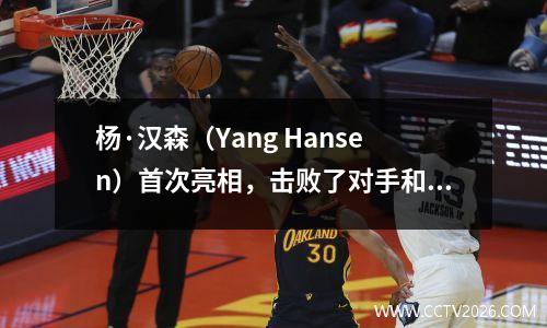 杨·汉森（Yang Hansen）首次亮相，击败了对手和队友！外国网民称他为先驱者！