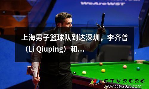 上海男子篮球队到达深圳，李齐普（Li Qiuping）和卢（Lu Wei）热情地聊天，李·天（Li Tianrong）是如此酷，李·洪夸（Li Hongquan）看着NBA