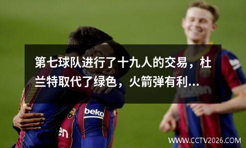 第七球队进行了十九人的交易，杜兰特取代了绿色，火箭弹有利吗？