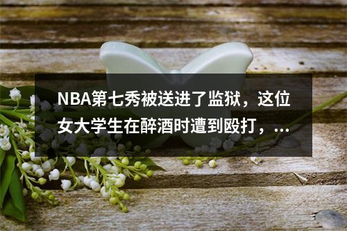 NBA第七秀被送进了监狱，这位女大学生在醉酒时遭到殴打，这震惊了整个国家！
