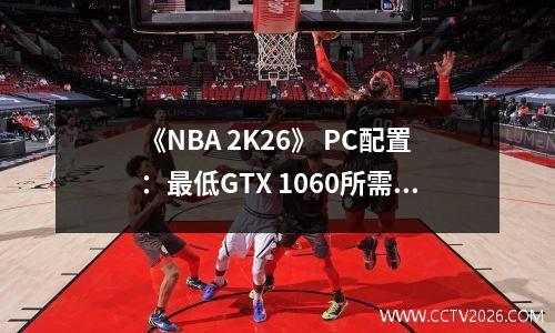 《NBA 2K26》 PC配置：最低GTX 1060所需110GB！