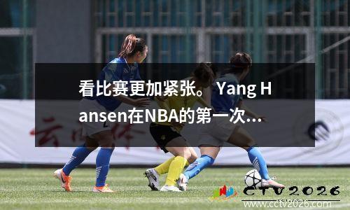 看比赛更加紧张。 Yang Hansen在NBA的第一次经历中忘记了Liu Weiwei的建议，而在该领域的角色显而易见