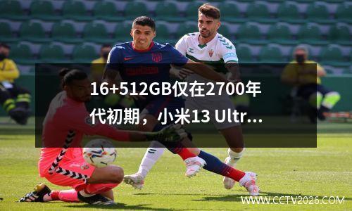 16+512GB仅在2700年代初期，小米13 Ultra直接断裂。它真的好还是坑？