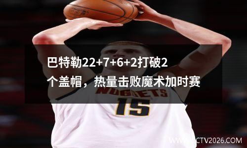 巴特勒22+7+6+2打破2个盖帽，热量击败魔术加时赛