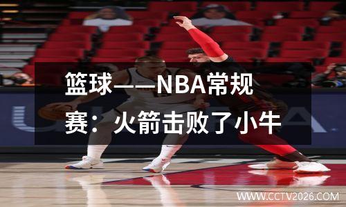篮球——NBA常规赛：火箭击败了小牛