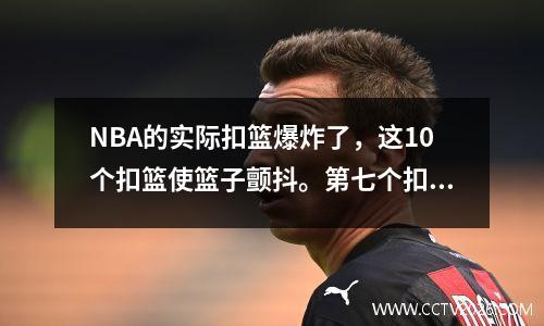 NBA的实际扣篮爆炸了，这10个扣篮使篮子颤抖。第七个扣篮直接打破了反弹。