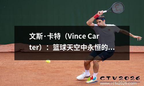 文斯·卡特（Vince Carter）：篮球天空中永恒的传奇