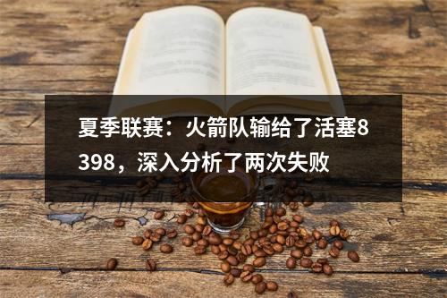 夏季联赛：火箭队输给了活塞8398，深入分析了两次失败