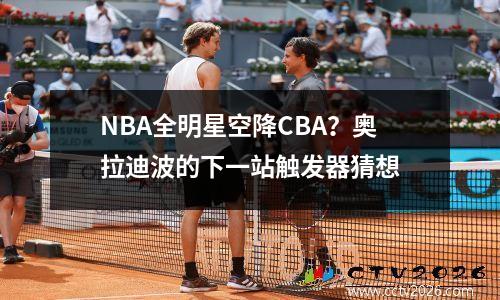 NBA全明星空降CBA？奥拉迪波的下一站触发器猜想