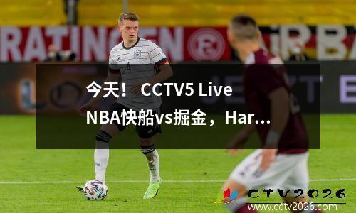 今天！ CCTV5 Live NBA快船vs掘金，Harden + Leonard PK Jokic + Westbrook