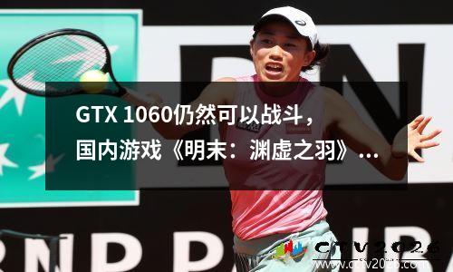 GTX 1060仍然可以战斗，国内游戏《明末：渊虚之羽》 PC配置要求