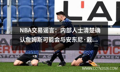 NBA交易谣言：内部人士清楚确认詹姆斯可能会与安东尼·戴维斯团聚