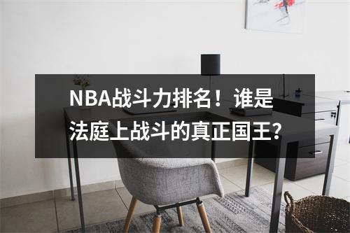NBA战斗力排名！谁是法庭上战斗的真正国王？