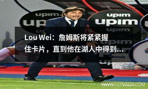 Lou Wei：詹姆斯将紧紧握住卡片，直到他在湖人中得到想要的东西