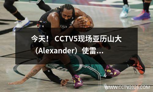 今天！ CCTV5现场亚历山大（Alexander）使雷霆队成为NBA冠军，步行者反击