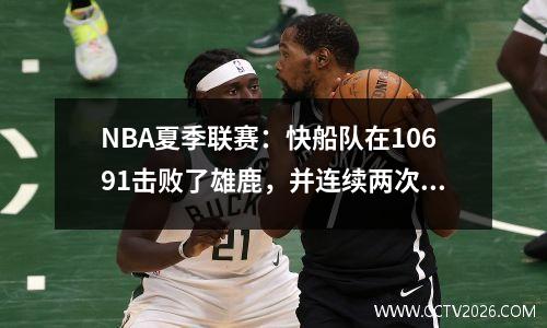 NBA夏季联赛：快船队在10691击败了雄鹿，并连续两次赢得了胜利！鲍德温22+13克里斯蒂21