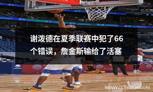 谢泼德在夏季联赛中犯了66个错误，詹金斯输给了活塞