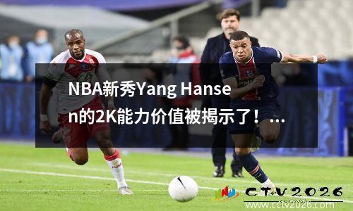 NBA新秀Yang Hansen的2K能力价值被揭示了！在70分之后隐藏了多少潜力？